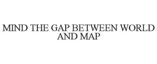 MIND THE GAP BETWEEN WORLD AND MAP