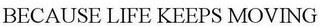 BECAUSE LIFE KEEPS MOVING