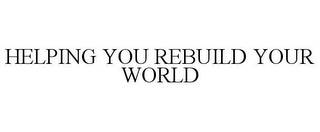 HELPING YOU REBUILD YOUR WORLD