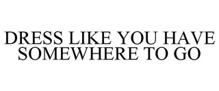DRESS LIKE YOU HAVE SOMEWHERE TO GO