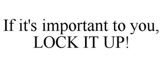 IF IT'S IMPORTANT TO YOU, LOCK IT UP!