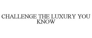 CHALLENGE THE LUXURY YOU KNOW