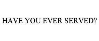 HAVE YOU EVER SERVED?