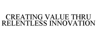 CREATING VALUE THRU RELENTLESS INNOVATION