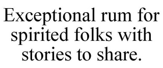 EXCEPTIONAL RUM FOR SPIRITED FOLKS WITH STORIES TO SHARE.