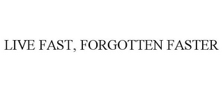 LIVE FAST, FORGOTTEN FASTER