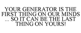 YOUR GENERATOR IS THE FIRST THING ON OUR MINDS ... SO IT CAN BE THE LAST THING ON YOURS!
