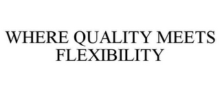 WHERE QUALITY MEETS FLEXIBILITY