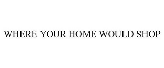WHERE YOUR HOME WOULD SHOP