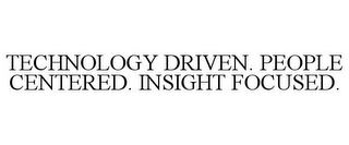 TECHNOLOGY DRIVEN. PEOPLE CENTERED. INSIGHT FOCUSED.
