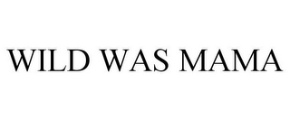 WILD WAS MAMA
