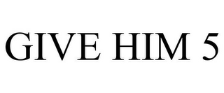 GIVE HIM 5