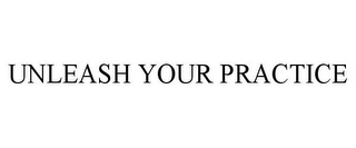 UNLEASH YOUR PRACTICE
