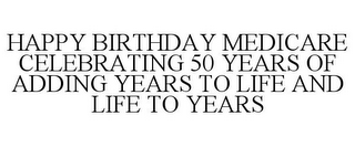 HAPPY BIRTHDAY MEDICARE CELEBRATING 50 YEARS OF ADDING YEARS TO LIFE AND LIFE TO YEARS