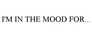 I'M IN THE MOOD FOR...
