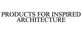 PRODUCTS FOR INSPIRED ARCHITECTURE
