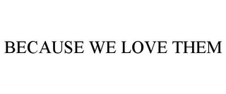 BECAUSE WE LOVE THEM