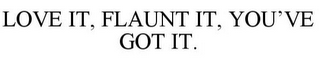 LOVE IT, FLAUNT IT, YOU'VE GOT IT.