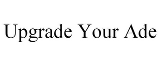 UPGRADE YOUR ADE
