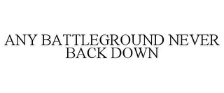 ANY BATTLEGROUND NEVER BACK DOWN