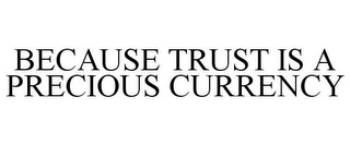 BECAUSE TRUST IS A PRECIOUS CURRENCY