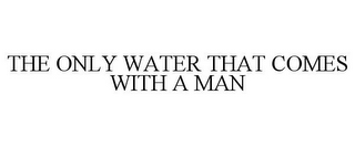 THE ONLY WATER THAT COMES WITH A MAN
