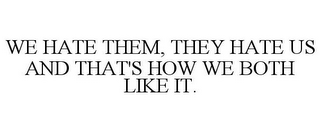 WE HATE THEM, THEY HATE US AND THAT'S HOW WE BOTH LIKE IT.