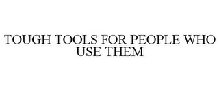 TOUGH TOOLS FOR PEOPLE WHO USE THEM