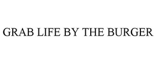 GRAB LIFE BY THE BURGER