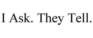 I ASK. THEY TELL.