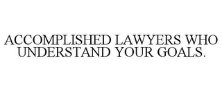 ACCOMPLISHED LAWYERS WHO UNDERSTAND YOUR GOALS.