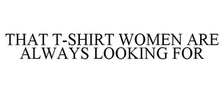 THAT T-SHIRT WOMEN ARE ALWAYS LOOKING FOR