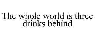 THE WHOLE WORLD IS THREE DRINKS BEHIND