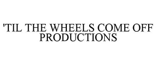 'TIL THE WHEELS COME OFF PRODUCTIONS