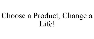 CHOOSE A PRODUCT, CHANGE A LIFE!