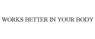 WORKS BETTER IN YOUR BODY