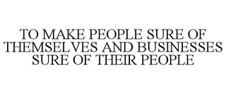 TO MAKE PEOPLE SURE OF THEMSELVES AND BUSINESSES SURE OF THEIR PEOPLE