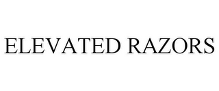 ELEVATED RAZORS