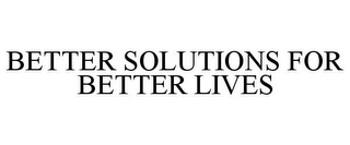 BETTER SOLUTIONS FOR BETTER LIVES