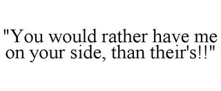 "YOU WOULD RATHER HAVE ME ON YOUR SIDE, THAN THEIR'S!!"