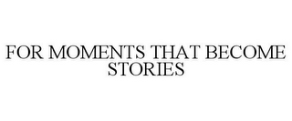 FOR MOMENTS THAT BECOME STORIES