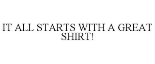 IT ALL STARTS WITH A GREAT SHIRT!