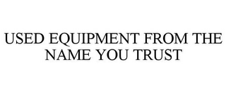 USED EQUIPMENT FROM THE NAME YOU TRUST