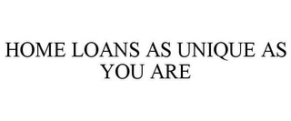 HOME LOANS AS UNIQUE AS YOU ARE