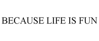 BECAUSE LIFE IS FUN