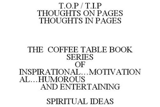 T.O.P / T.I.P THOUGHTS ON PAGES THOUGHTS IN PAGES THE COFFEE TABLE BOOK SERIES OF INSPIRATIONAL...MOTIVATIONAL...HUMOROUS AND ENTERTAINING SPIRITUAL IDEAS