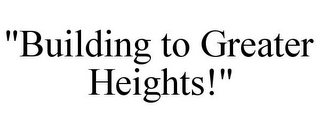 "BUILDING TO GREATER HEIGHTS!"