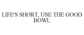LIFE'S SHORT, USE THE GOOD BOWL
