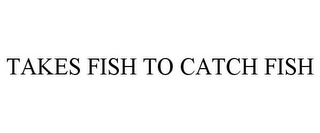 TAKES FISH TO CATCH FISH
