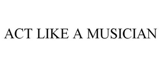 ACT LIKE A MUSICIAN